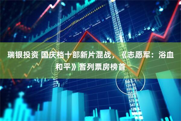 瑞银投资 国庆档十部新片混战，《志愿军：浴血和平》暂列票房榜首