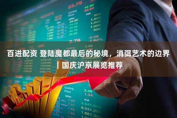 百进配资 登陆魔都最后的秘境，消弭艺术的边界｜国庆沪京展览推荐