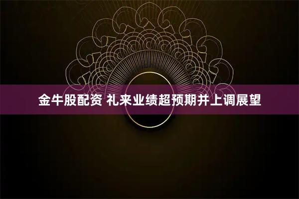金牛股配资 礼来业绩超预期并上调展望