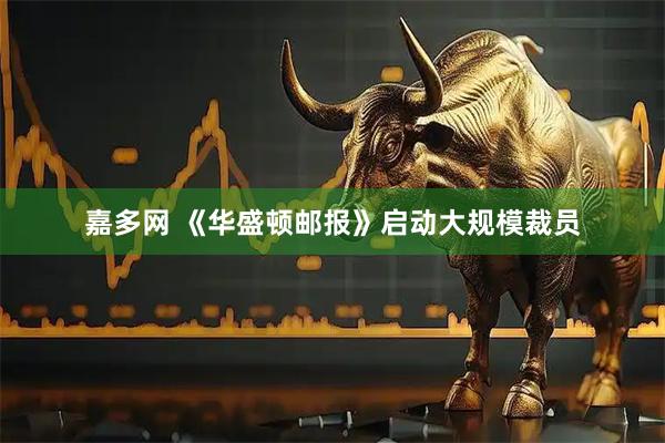 嘉多网 《华盛顿邮报》启动大规模裁员