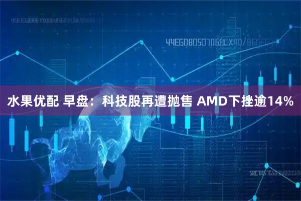 水果优配 早盘：科技股再遭抛售 AMD下挫逾14%