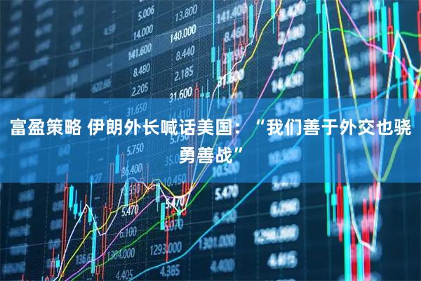 富盈策略 伊朗外长喊话美国：“我们善于外交也骁勇善战”
