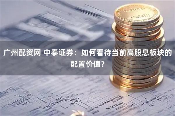 广州配资网 中泰证券：如何看待当前高股息板块的配置价值？