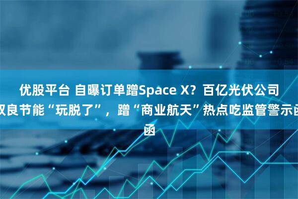 优股平台 自曝订单蹭Space X？百亿光伏公司双良节能“玩脱了”，蹭“商业航天”热点吃监管警示函
