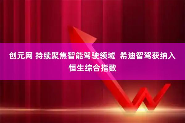 创元网 持续聚焦智能驾驶领域  希迪智驾获纳入恒生综合指数