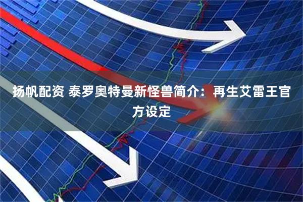 扬帆配资 泰罗奥特曼新怪兽简介：再生艾雷王官方设定