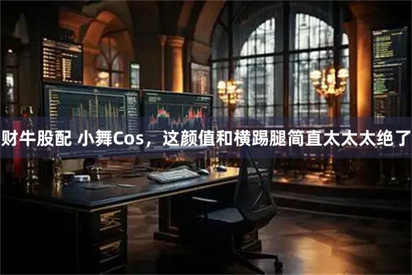 财牛股配 小舞Cos，这颜值和横踢腿简直太太太绝了