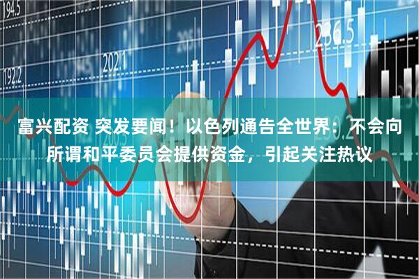 富兴配资 突发要闻！以色列通告全世界：不会向所谓和平委员会提供资金，引起关注热议