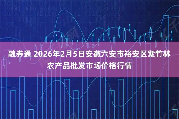 融券通 2026年2月5日安徽六安市裕安区紫竹林农产品批发市场价格行情