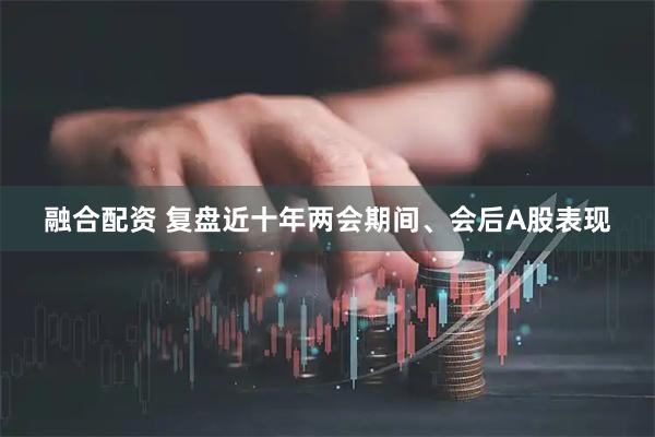 融合配资 复盘近十年两会期间、会后A股表现