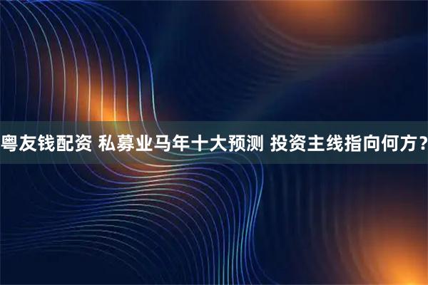 粤友钱配资 私募业马年十大预测 投资主线指向何方？