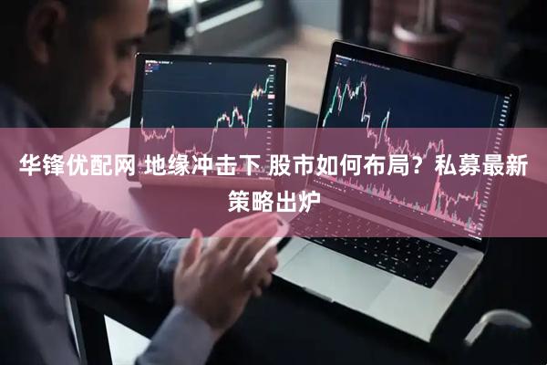 华锋优配网 地缘冲击下 股市如何布局？私募最新策略出炉