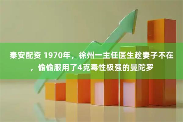 秦安配资 1970年，徐州一主任医生趁妻子不在，偷偷服用了4克毒性极强的曼陀罗