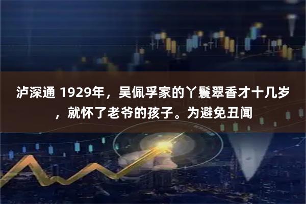泸深通 1929年，吴佩孚家的丫鬟翠香才十几岁，就怀了老爷的孩子。为避免丑闻