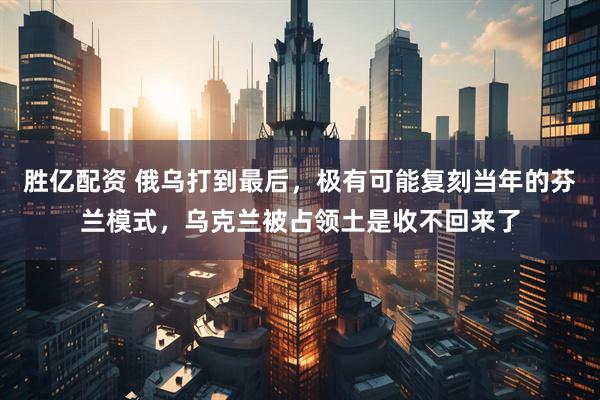 胜亿配资 俄乌打到最后，极有可能复刻当年的芬兰模式，乌克兰被占领土是收不回来了
