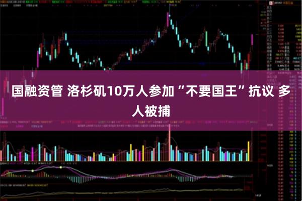 国融资管 洛杉矶10万人参加“不要国王”抗议 多人被捕
