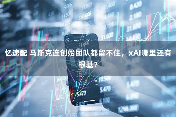 忆速配 马斯克连创始团队都留不住，xAI哪里还有根基？