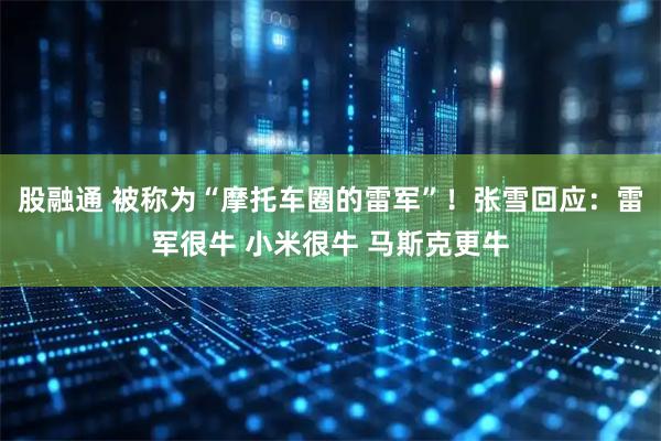 股融通 被称为“摩托车圈的雷军”！张雪回应：雷军很牛 小米很牛 马斯克更牛