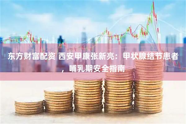 东方财富配资 西安甲康张新亮：甲状腺结节患者，哺乳期安全指南