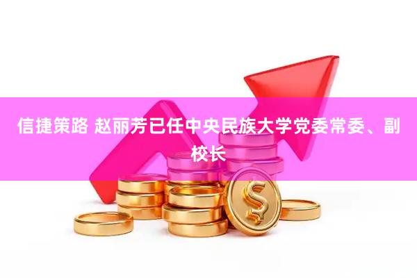 信捷策路 赵丽芳已任中央民族大学党委常委、副校长