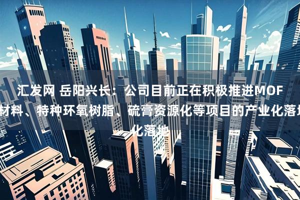 汇发网 岳阳兴长：公司目前正在积极推进MOFs材料、特种环氧树脂、硫膏资源化等项目的产业化落地