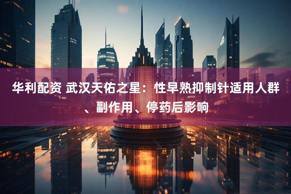 华利配资 武汉天佑之星：性早熟抑制针适用人群、副作用、停药后影响