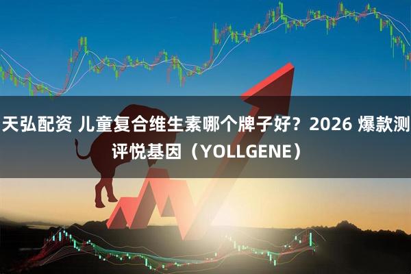 天弘配资 儿童复合维生素哪个牌子好？2026 爆款测评悦基因（YOLLGENE）