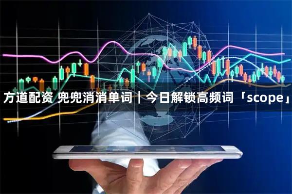 方道配资 兜兜消消单词｜今日解锁高频词「scope」