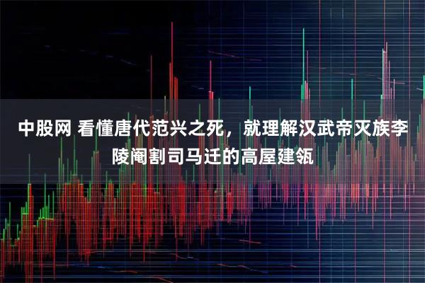 中股网 看懂唐代范兴之死，就理解汉武帝灭族李陵阉割司马迁的高屋建瓴