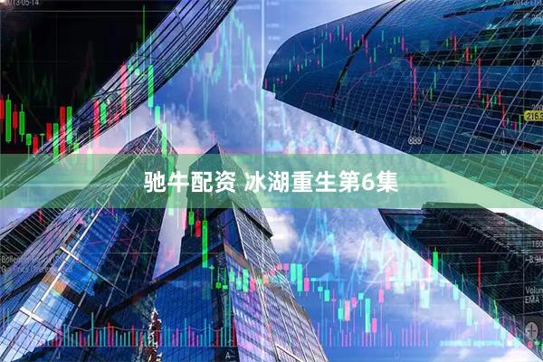 驰牛配资 冰湖重生第6集