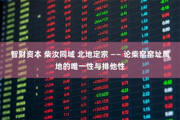 智财资本 柴汝同域 北地定宗 —— 论柴窑窑址属地的唯一性与排他性
