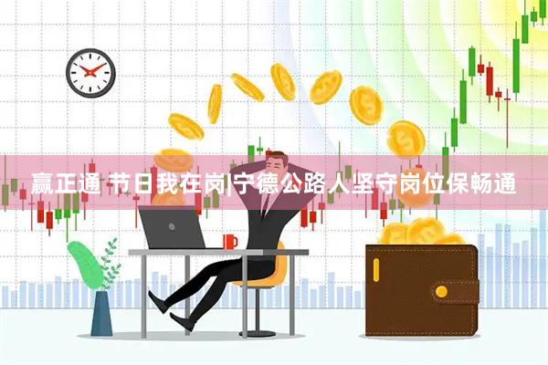 赢正通 节日我在岗|宁德公路人坚守岗位保畅通
