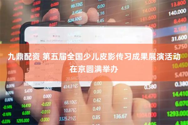 九鼎配资 第五届全国少儿皮影传习成果展演活动在京圆满举办