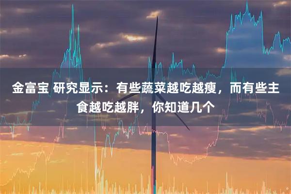金富宝 研究显示：有些蔬菜越吃越瘦，而有些主食越吃越胖，你知道几个