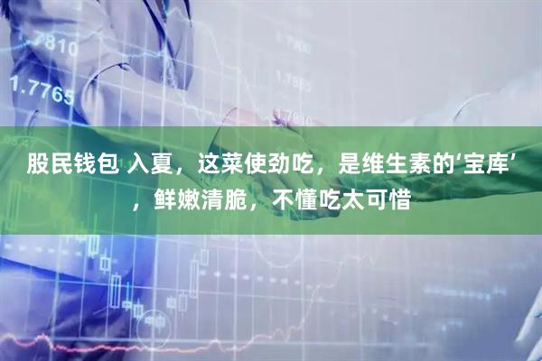 股民钱包 入夏，这菜使劲吃，是维生素的‘宝库’，鲜嫩清脆，不懂吃太可惜