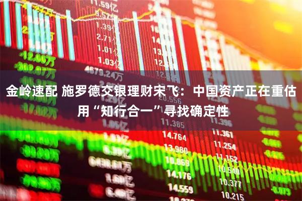金岭速配 施罗德交银理财宋飞：中国资产正在重估 用“知行合一”寻找确定性