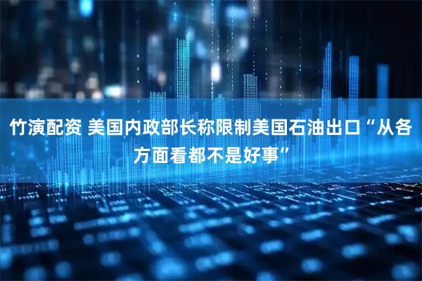 竹演配资 美国内政部长称限制美国石油出口“从各方面看都不是好事”
