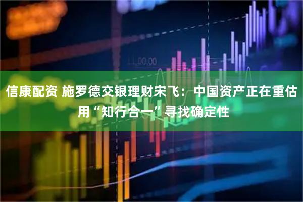 信康配资 施罗德交银理财宋飞：中国资产正在重估 用“知行合一”寻找确定性