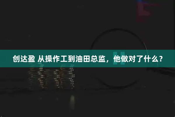 创达盈 从操作工到油田总监，他做对了什么？