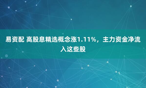 易资配 高股息精选概念涨1.11%，主力资金净流入这些股