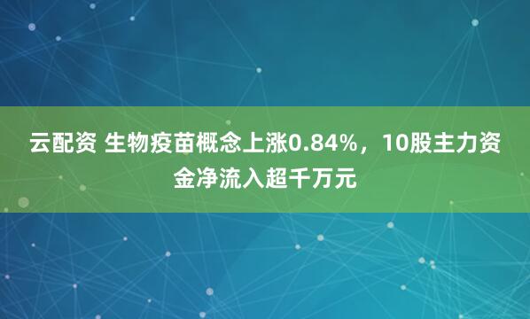 云配资 生物疫苗概念上涨0.84%，10股主力资金净流入超千万元