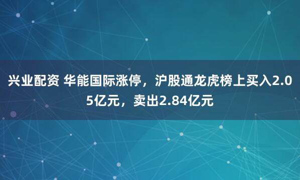 兴业配资 华能国际涨停，沪股通龙虎榜上买入2.05亿元，卖出2.84亿元
