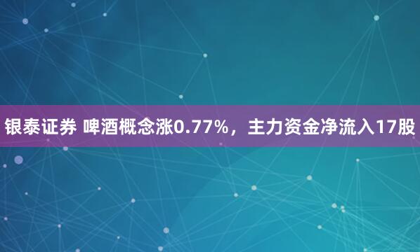银泰证券 啤酒概念涨0.77%，主力资金净流入17股