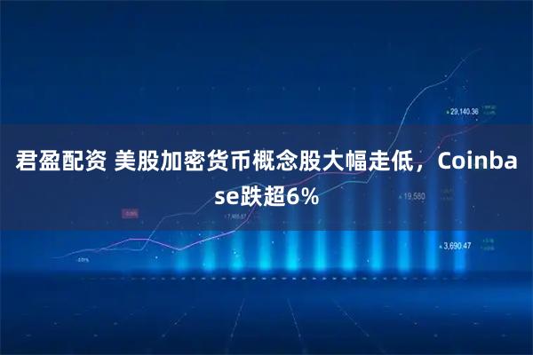 君盈配资 美股加密货币概念股大幅走低，Coinbase跌超6%
