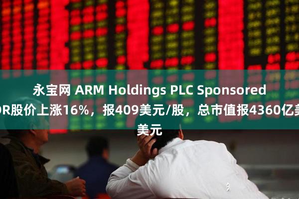 永宝网 ARM Holdings PLC Sponsored ADR股价上涨16%，报409美元/股，总市值报4360亿美元