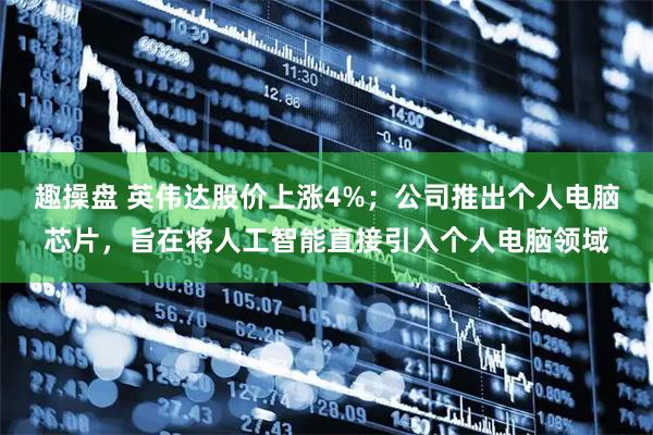 趣操盘 英伟达股价上涨4%；公司推出个人电脑芯片，旨在将人工智能直接引入个人电脑领域