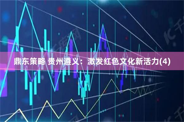 鼎东策略 贵州遵义：激发红色文化新活力(4)