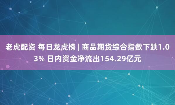 老虎配资 每日龙虎榜 | 商品期货综合指数下跌1.03% 日内资金净流出154.29亿元