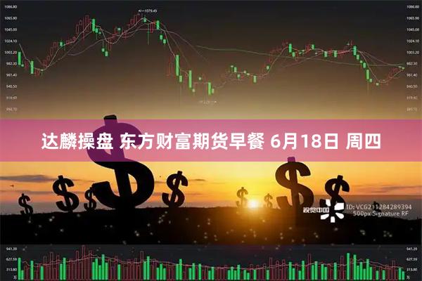 达麟操盘 东方财富期货早餐 6月18日 周四