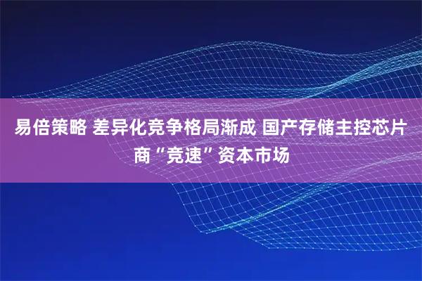 易倍策略 差异化竞争格局渐成 国产存储主控芯片商“竞速”资本市场